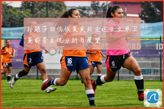孙颖莎旧伤恢复良好全运会女单卫冕前景乐观分析与展望
