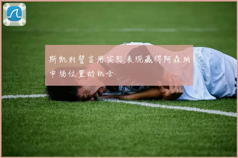 斯凯利誓言用实际表现赢得阿森纳中场位置的机会