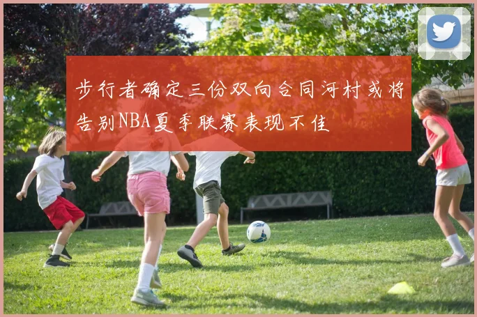 步行者确定三份双向合同河村或将告别NBA夏季联赛表现不佳